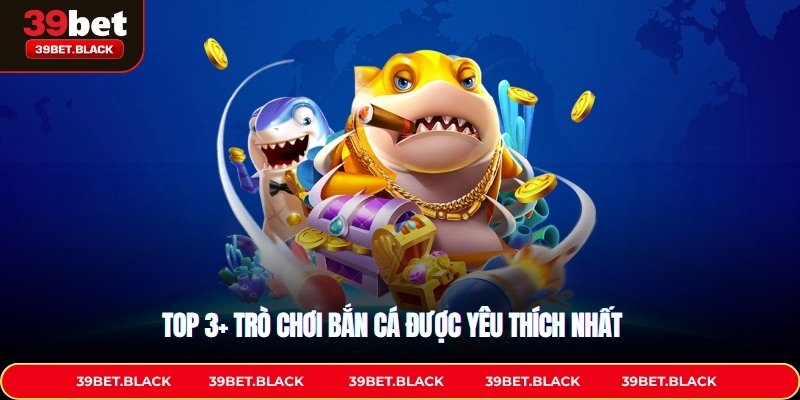 Top 3+ trò chơi bắn cá được yêu thích nhất 39Bet