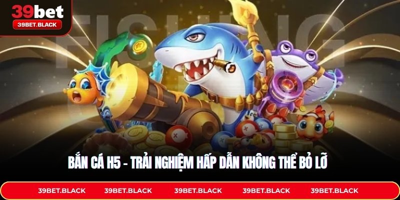 Bắn cá H5 – Trải nghiệm hấp dẫn không thể bỏ lỡ