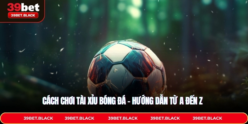 Cách chơi tài xỉu bóng đá – Hướng dẫn từ A đến Z