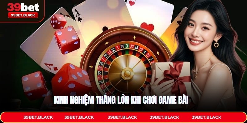 Kinh nghiệm thắng lớn khi chơi game bài 