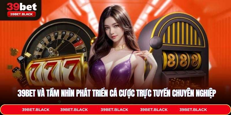 39BET và tầm nhìn phát triển cá cược trực tuyến chuyên nghiệp