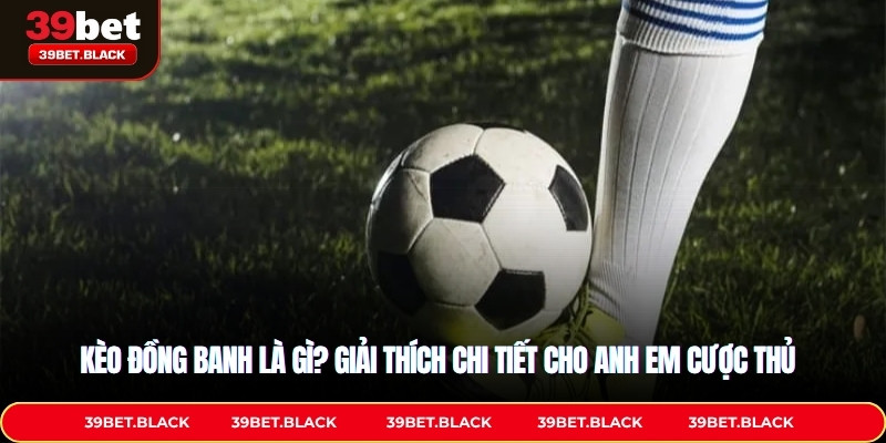 Kèo đồng banh là gì? Giải thích chi tiết cho anh em cược thủ