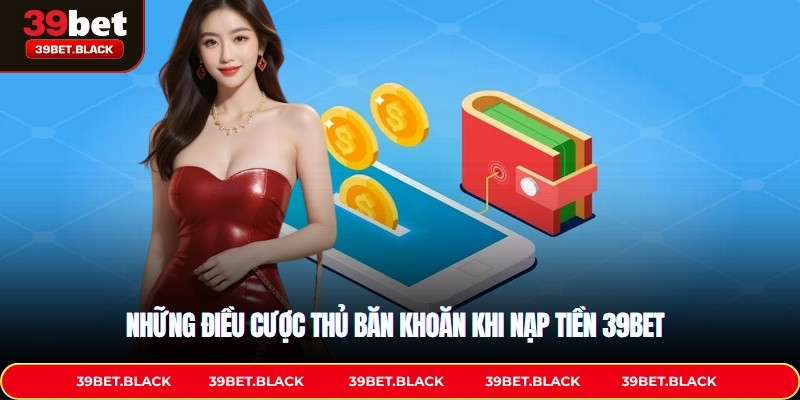 Những điều cược thủ băn khoăn khi nạp tiền 39BET 