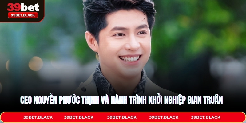 CEO Nguyễn Phước Thịnh và hành trình khởi nghiệp gian truân