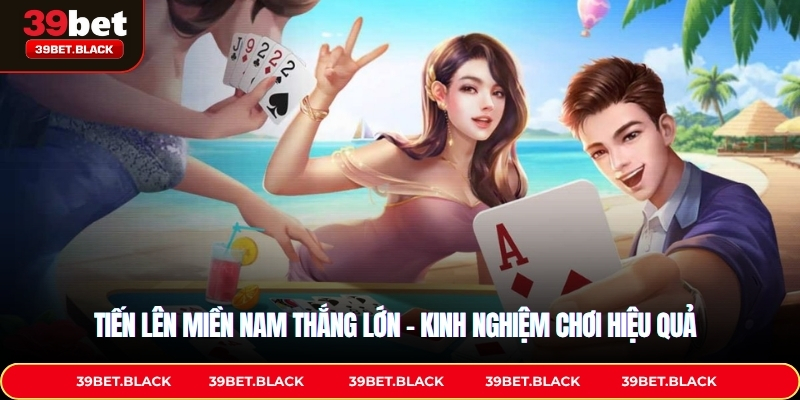 Tiến Lên Miền Nam Thắng Lớn – Kinh Nghiệm Chơi Hiệu Quả