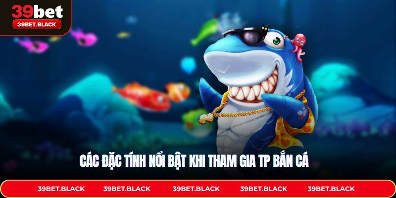 Các đặc tính nổi bật khi tham gia TP Bắn cá 