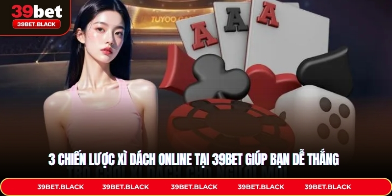 3 chiến lược Xì dách online tại 39BET giúp bạn dễ thắng